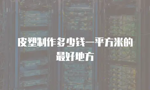皮塑制作多少钱一平方米的最好地方