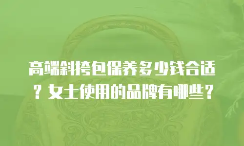 高端斜挎包保养多少钱合适？女士使用的品牌有哪些？