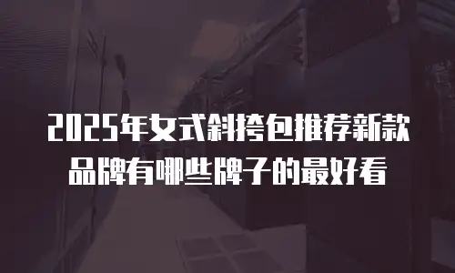 2025年女式斜挎包推荐新款品牌有哪些牌子的最好看