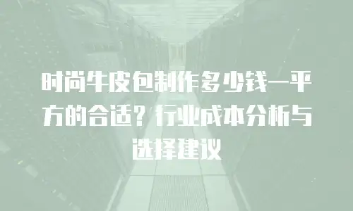 时尚牛皮包制作多少钱一平方的合适？行业成本分析与选择建议