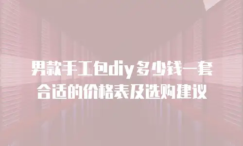 男款手工包diy多少钱一套合适的价格表及选购建议