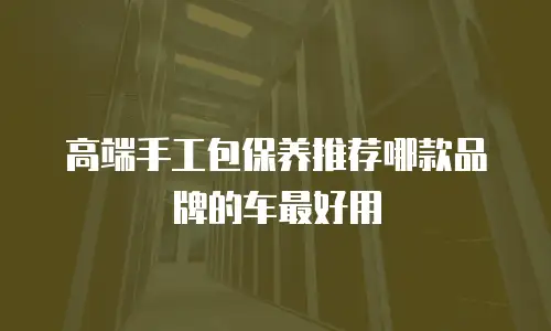 高端手工包保养推荐哪款品牌的车最好用