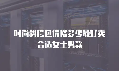 时尚斜挎包价格多少最好卖合适女士男款