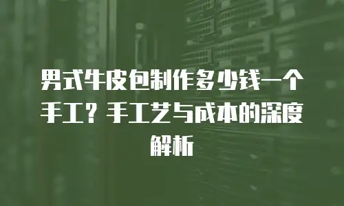 男式牛皮包制作多少钱一个手工？手工艺与成本的深度解析