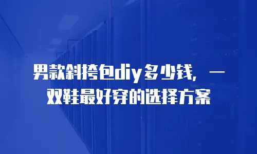 男款斜挎包diy多少钱，一双鞋最好穿的选择方案