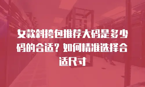 女款斜挎包推荐大码是多少码的合适？如何精准选择合适尺寸