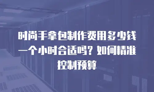时尚手拿包制作费用多少钱一个小时合适吗？如何精准控制预算