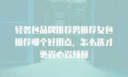 轻奢包品牌推荐男推荐女包推荐哪个好用点，怎么选才更省心省预算