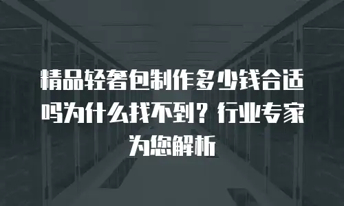 精品轻奢包制作多少钱合适吗为什么找不到？行业专家为您解析