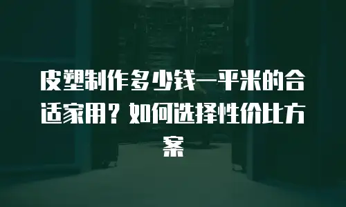 皮塑制作多少钱一平米的合适家用？如何选择性价比方案