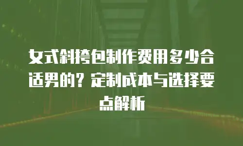 女式斜挎包制作费用多少合适男的？定制成本与选择要点解析