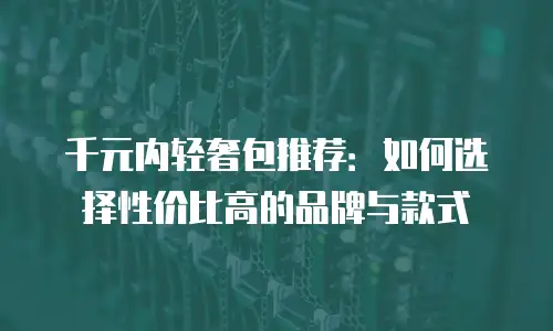 千元内轻奢包推荐：如何选择性价比高的品牌与款式
