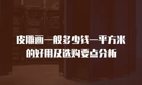 皮雕画一般多少钱一平方米的好用及选购要点分析