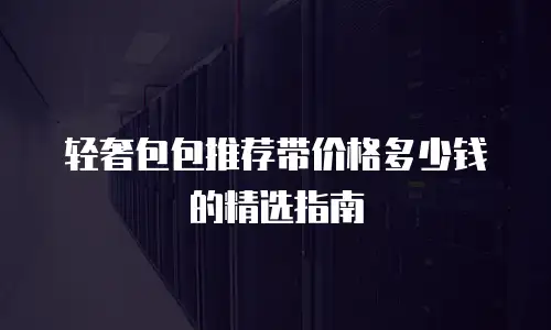 轻奢包包推荐带价格多少钱的精选指南