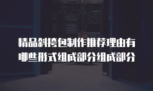 精品斜挎包制作推荐理由有哪些形式组成部分组成部分