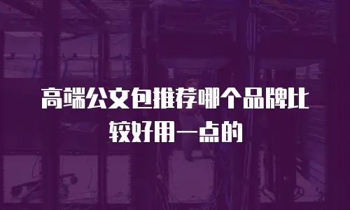 高端公文包推荐哪个品牌比较好用一点的