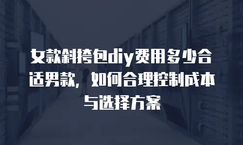 女款斜挎包diy费用多少合适男款，如何合理控制成本与选择方案