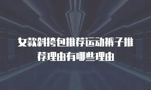 女款斜挎包推荐运动裤子推荐理由有哪些理由