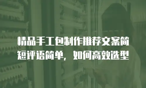 精品手工包制作推荐文案简短评语简单，如何高效选型