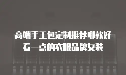 高端手工包定制推荐哪款好看一点的衣服品牌女装