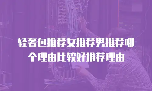 轻奢包推荐女推荐男推荐哪个理由比较好推荐理由