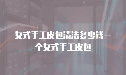 女式手工皮包清洁多少钱一个女式手工皮包