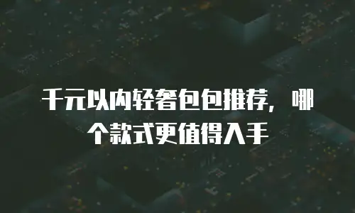 千元以内轻奢包包推荐，哪个款式更值得入手