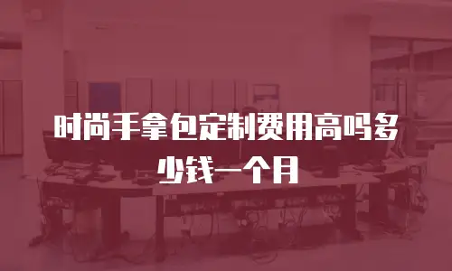 时尚手拿包定制费用高吗多少钱一个月