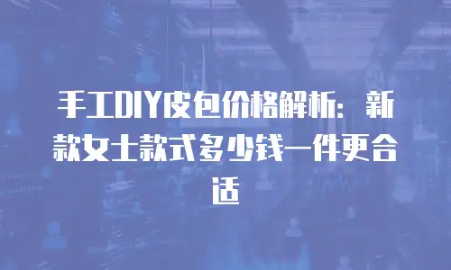 手工DIY皮包价格解析：新款女士款式多少钱一件更合适