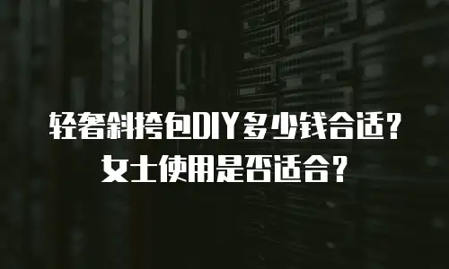 轻奢斜挎包DIY多少钱合适？女士使用是否适合？