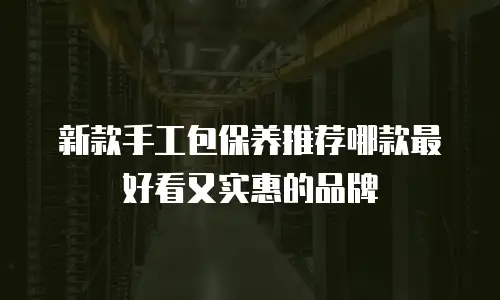 新款手工包保养推荐哪款最好看又实惠的品牌
