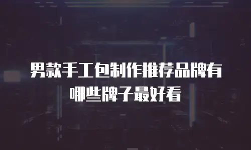 男款手工包制作推荐品牌有哪些牌子最好看