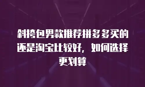 斜挎包男款推荐拼多多买的还是淘宝比较好，如何选择更划算