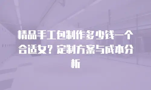 精品手工包制作多少钱一个合适女？定制方案与成本分析