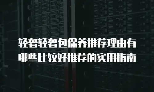 轻奢轻奢包保养推荐理由有哪些比较好推荐的实用指南