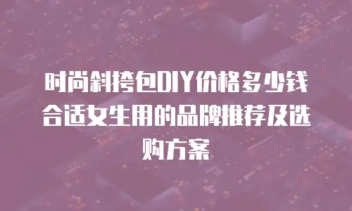 时尚斜挎包DIY价格多少钱合适女生用的品牌推荐及选购方案