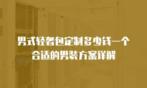 男式轻奢包定制多少钱一个合适的男装方案详解