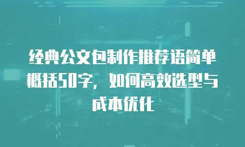 经典公文包制作推荐语简单概括50字，如何高效选型与成本优化