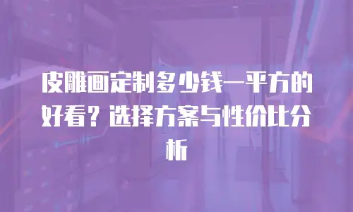 皮雕画定制多少钱一平方的好看？选择方案与性价比分析