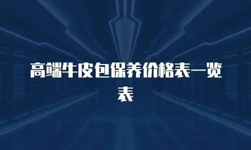 高端牛皮包保养价格表一览表