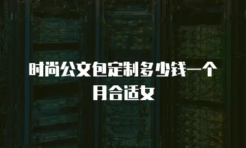 时尚公文包定制多少钱一个月合适女