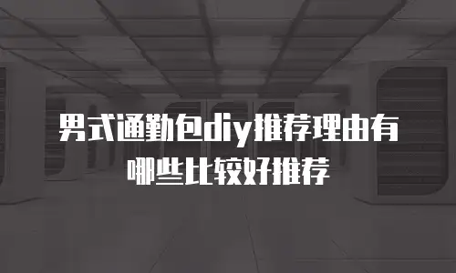 男式通勤包diy推荐理由有哪些比较好推荐
