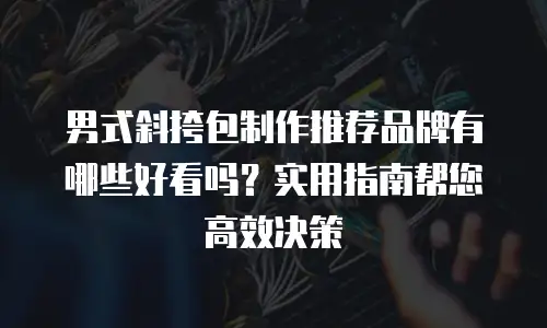 男式斜挎包制作推荐品牌有哪些好看吗？实用指南帮您高效决策