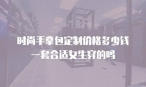 时尚手拿包定制价格多少钱一套合适女生穿的吗