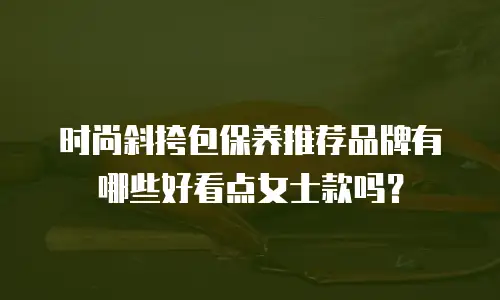 时尚斜挎包保养推荐品牌有哪些好看点女士款吗？