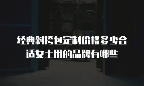 经典斜挎包定制价格多少合适女士用的品牌有哪些