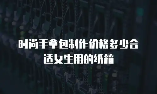 时尚手拿包制作价格多少合适女生用的纸箱