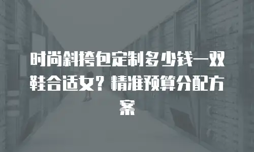时尚斜挎包定制多少钱一双鞋合适女？精准预算分配方案