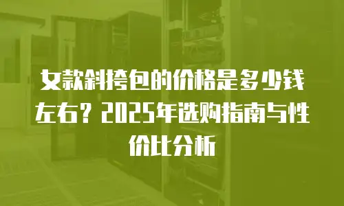 女款斜挎包的价格是多少钱左右？2025年选购指南与性价比分析