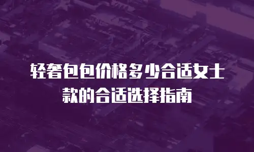 轻奢包包价格多少合适女士款的合适选择指南